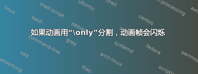 如果动画用“\only”分割，动画帧会闪烁