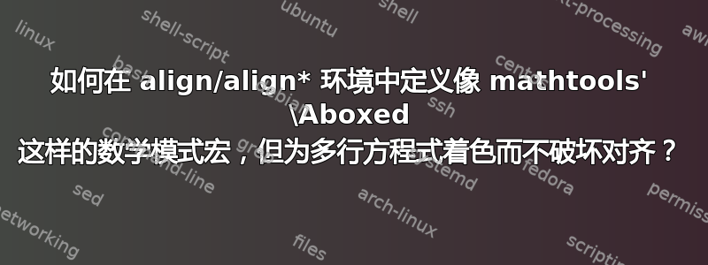 如何在 align/align* 环境中定义像 mathtools' \Aboxed 这样的数学模式宏，但为多行方程式着色而不破坏对齐？