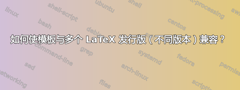 如何使模板与多个 LaTeX 发行版（不同版本）兼容？