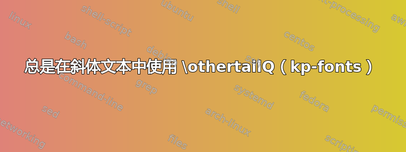 总是在斜体文本中使用 \othertailQ（kp-fonts）