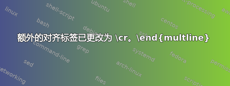 额外的对齐标签已更改为 \cr。\end{multline}