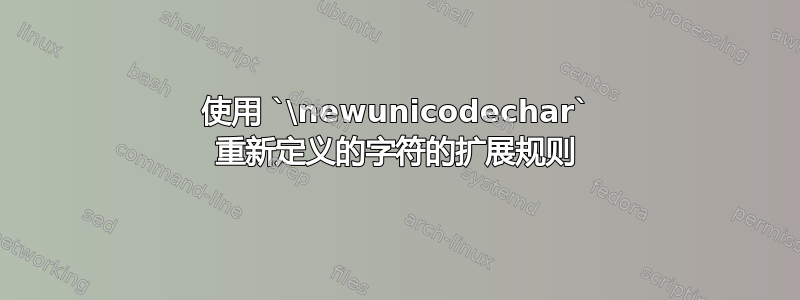 使用 `\newunicodechar` 重新定义的字符的扩展规则