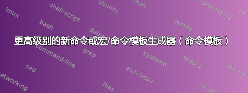 更高级别的新命令或宏/命令模板生成器（命令模板）