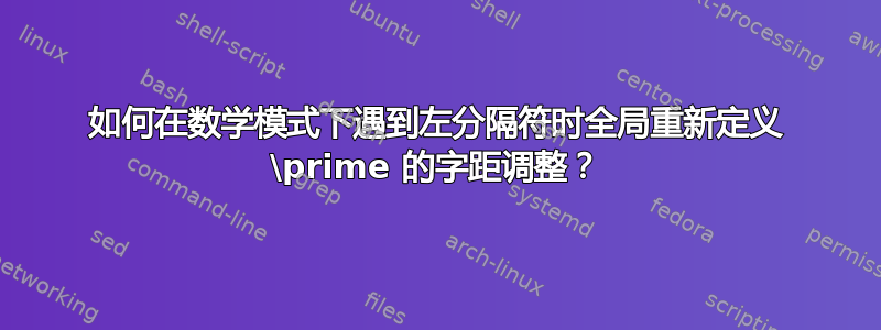 如何在数学模式下遇到左分隔符时全局重新定义 \prime 的字距调整？