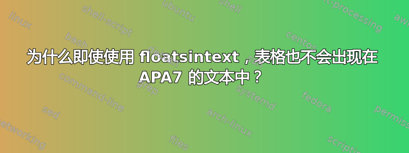 为什么即使使用 floatsintext，表格也不会出现在 APA7 的文本中？