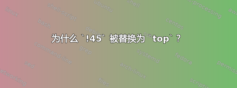 为什么 `!45` 被替换为 `top`？