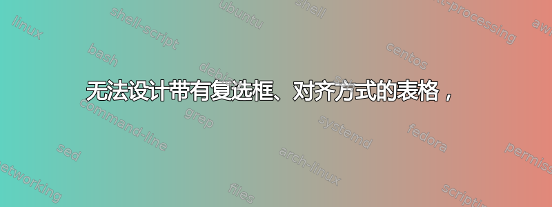 无法设计带有复选框、对齐方式的表格，