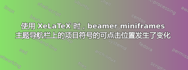 使用 XeLaTeX 时，beamer miniframes 主题导航栏上的项目符号的可点击位置发生了变化