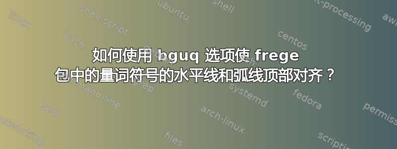 如何使用 bguq 选项使 frege 包中的量词符号的水平线和弧线顶部对齐？