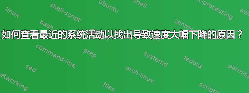 如何查看最近的系统活动以找出导致速度大幅下降的原因？ 