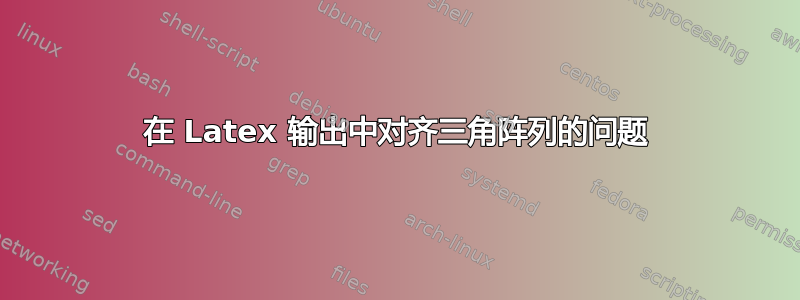 在 Latex 输出中对齐三角阵列的问题