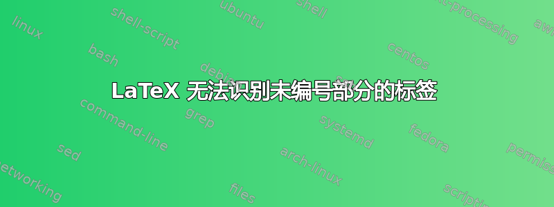 LaTeX 无法识别未编号部分的标签