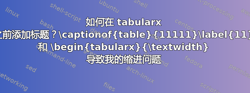 如何在 tabularx 之前添加标题？\captionof{table}{11111}\label{11} 和 \begin{tabularx}{\textwidth} 导致我的缩进问题