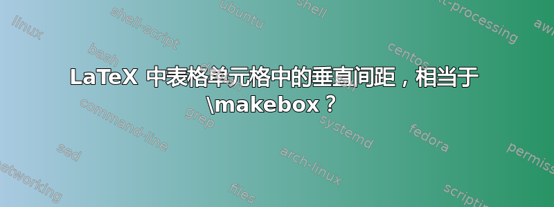 LaTeX 中表格单元格中的垂直间距，相当于 \makebox？