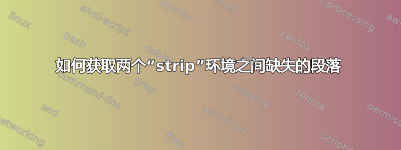 如何获取两个“strip”环境之间缺失的段落