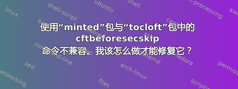 使用“minted”包与“tocloft”包中的 cftbeforesecskip 命令不兼容。我该怎么做才能修复它？