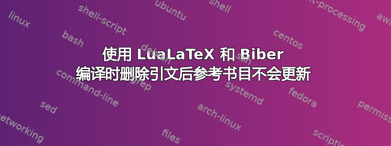 使用 LuaLaTeX 和 Biber 编译时删除引文后参考书目不会更新