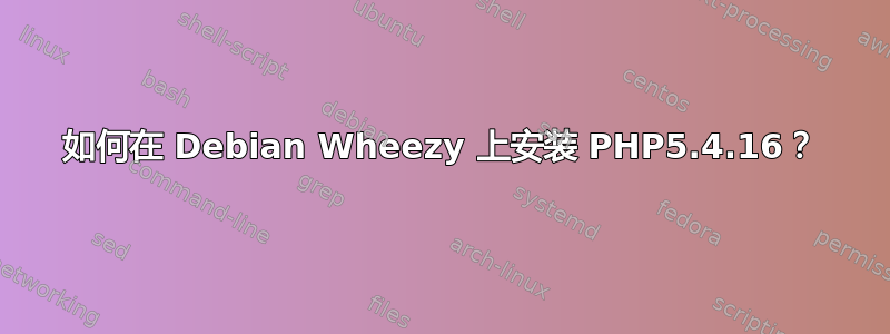 如何在 Debian Wheezy 上安装 PHP5.4.16？