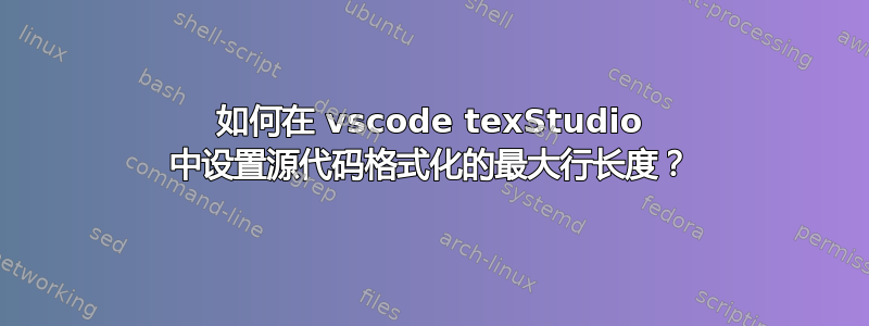 如何在 vscode texStudio 中设置源代码格式化的最大行长度？