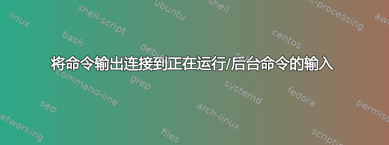 将命令输出连接到正在运行/后台命令的输入