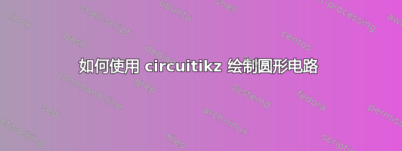 如何使用 circuitikz 绘制圆形电路