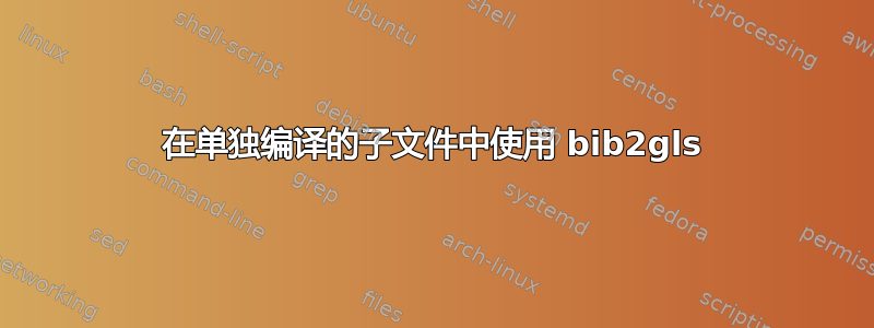 在单独编译的子文件中使用 bib2gls