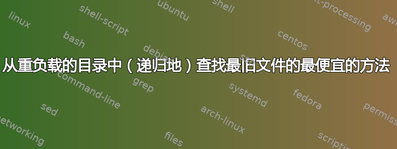 从重负载的目录中（递归地）查找最旧文件的最便宜的方法