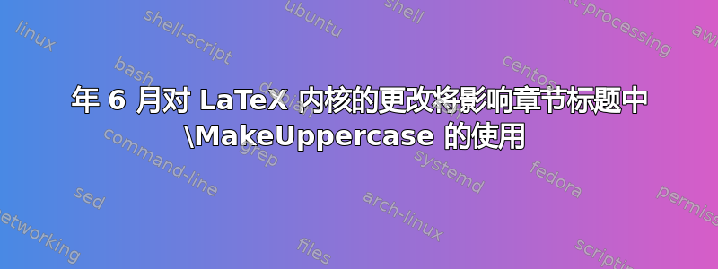 2022 年 6 月对 LaTeX 内核的更改将影响章节标题中 \MakeUppercase 的使用