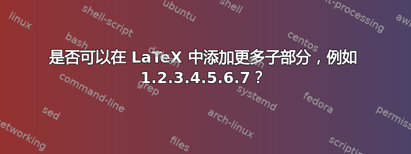 是否可以在 LaTeX 中添加更多子部分，例如 1.2.3.4.5.6.7？