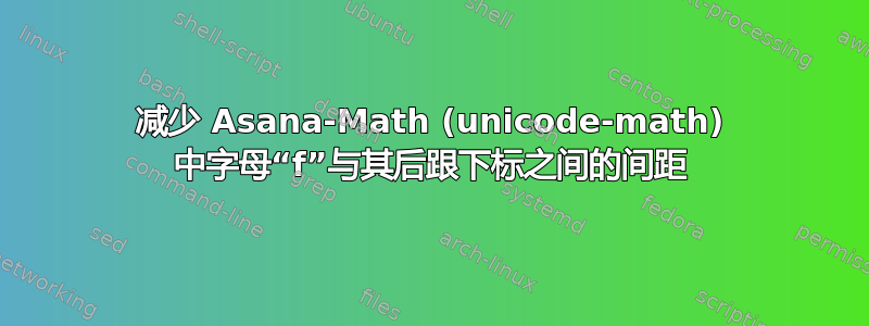 减少 Asana-Math (unicode-math) 中字母“f”与其后跟下标之间的间距