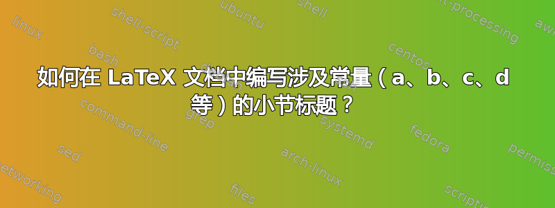 如何在 LaTeX 文档中编写涉及常量（a、b、c、d 等）的小节标题？