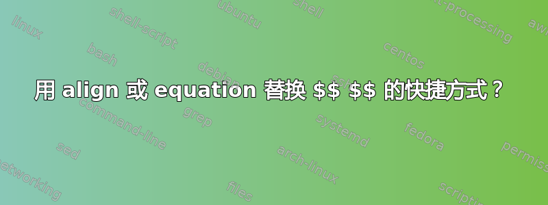 用 align 或 equation 替换 $$ $$ 的快捷方式？