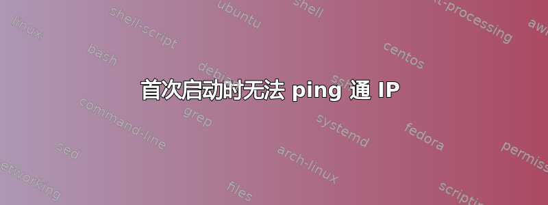 首次启动时无法 ping 通 IP