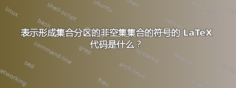 表示形成集合分区的非空集集合的符号的 LaTeX 代码是什么？