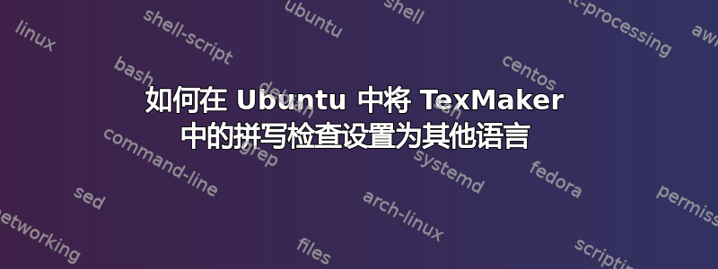 如何在 Ubuntu 中将 TexMaker 中的拼写检查设置为其他语言