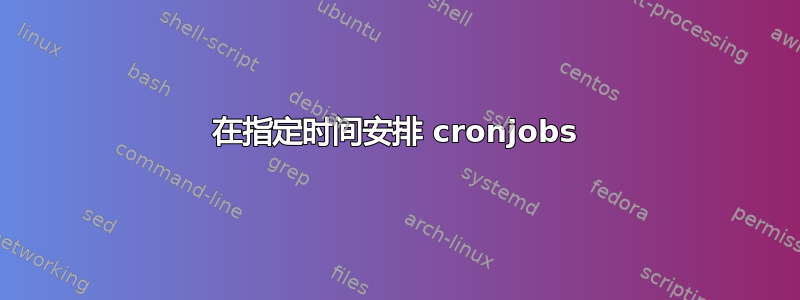 在指定时间安排 cronjobs