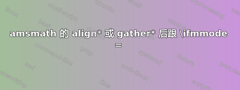 amsmath 的 align* 或 gather* 后跟 \ifmmode =