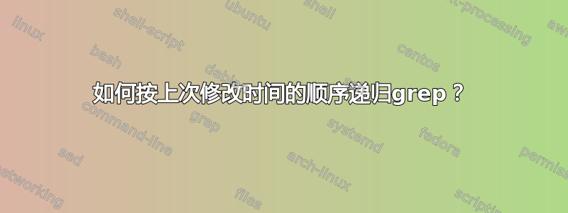 如何按上次修改时间的顺序递归grep？