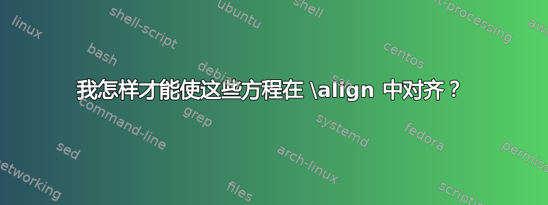 我怎样才能使这些方程在 \align 中对齐？