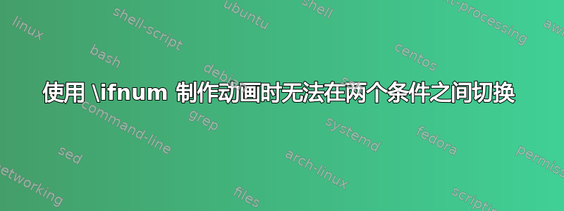 使用 \ifnum 制作动画时无法在两个条件之间切换