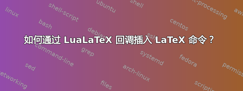 如何通过 LuaLaTeX 回调插入 LaTeX 命令？