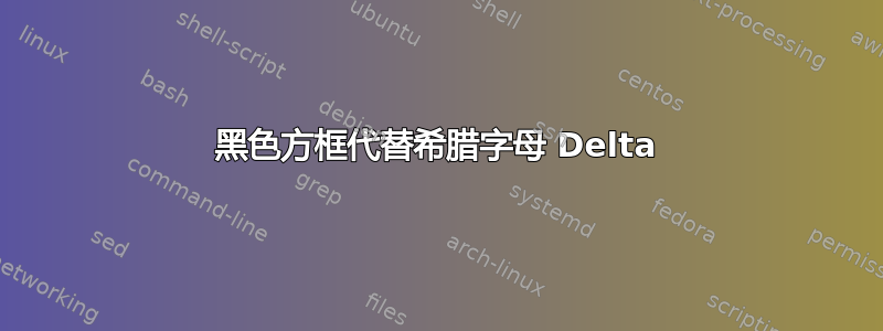 黑色方框代替希腊字母 Delta