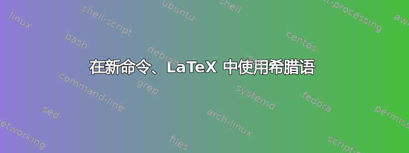 在新命令、LaTeX 中使用希腊语