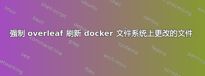 强制 overleaf 刷新 docker 文件系统上更改的文件