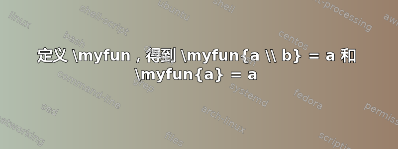 定义 \myfun，得到 \myfun{a \\ b} = a 和 \myfun{a} = a