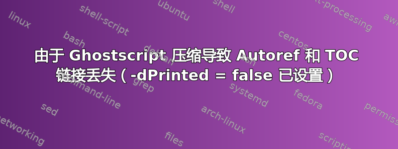 由于 Ghostscript 压缩导致 Autoref 和 TOC 链接丢失（-dPrinted = false 已设置）