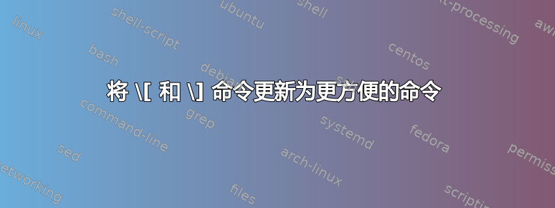 将 \[ 和 \] 命令更新为更方便的命令