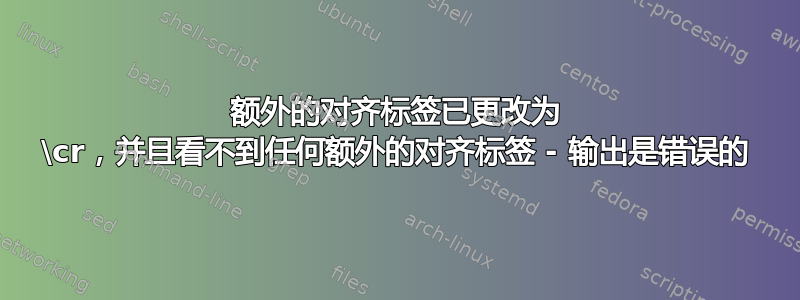 额外的对齐标签已更改为 \cr，并且看不到任何额外的对齐标签 - 输出是错误的