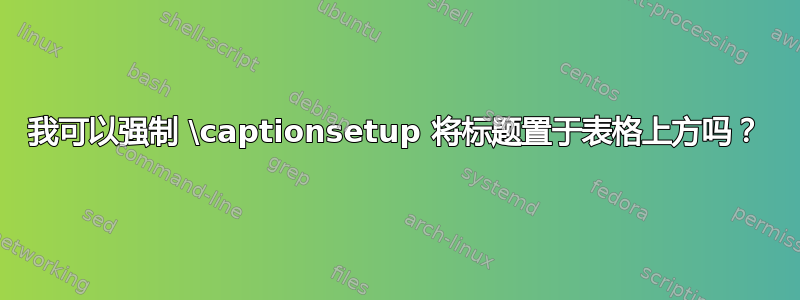 我可以强制 \captionsetup 将标题置于表格上方吗？