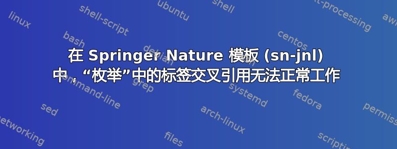 在 Springer Nature 模板 (sn-jnl) 中，“枚举”中的标签交叉引用无法正常工作